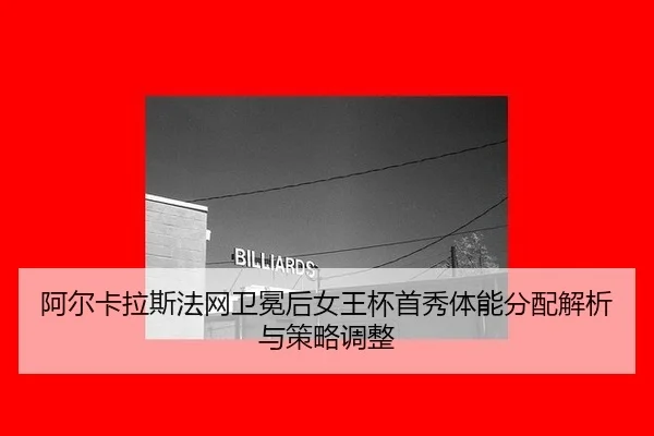 阿尔卡拉斯法网卫冕后女王杯首秀体能分配解析与策略调整