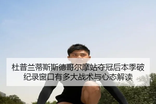 杜普兰蒂斯斯德哥尔摩站夺冠后本季破纪录窗口有多大战术与心态解读