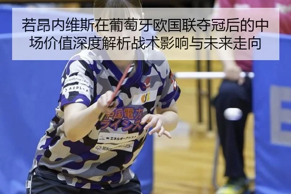 若昂内维斯在葡萄牙欧国联夺冠后的中场价值深度解析战术影响与未来走向