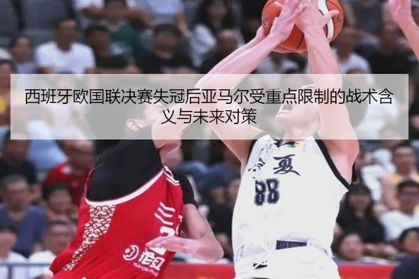 西班牙欧国联决赛失冠后亚马尔受重点限制的战术含义与未来对策