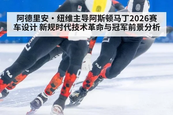 阿德里安·纽维主导阿斯顿马丁2026赛车设计 新规时代技术革命与冠军前景分析