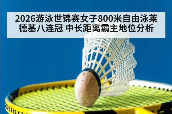 2026游泳世锦赛女子800米自由泳莱德基八连冠 中长距离霸主地位分析