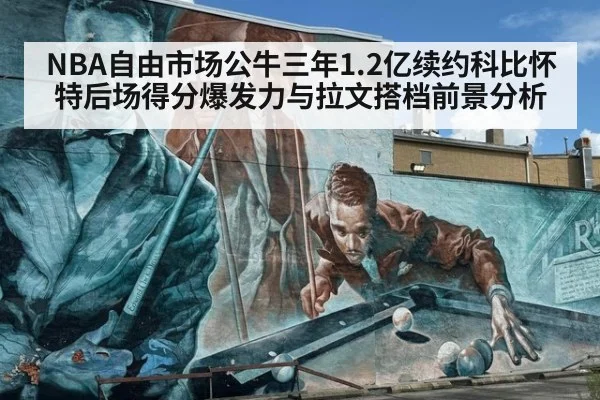 NBA自由市场公牛三年1.2亿续约科比怀特后场得分爆发力与拉文搭档前景分析