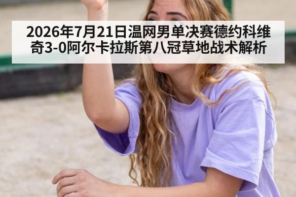 2026年7月21日温网男单决赛德约科维奇3-0阿尔卡拉斯第八冠草地战术解析