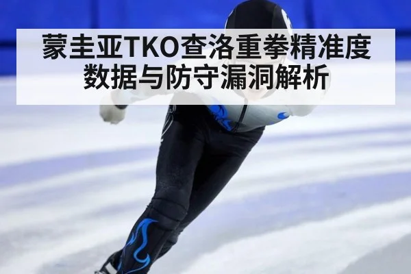 蒙圭亚TKO查洛重拳精准度数据与防守漏洞解析