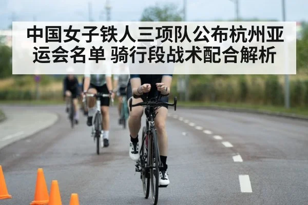 中国女子铁人三项队公布杭州亚运会名单 骑行段战术配合解析