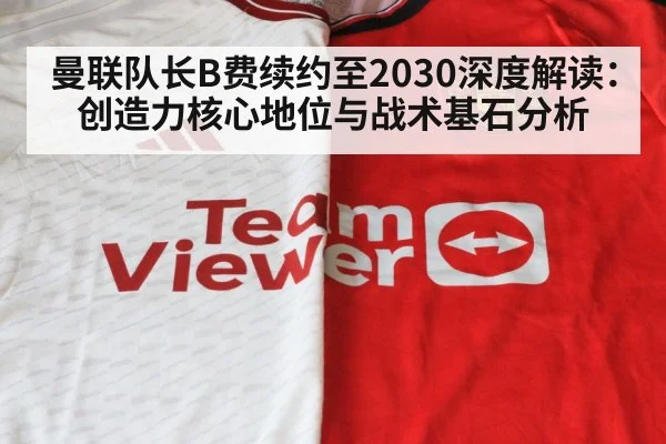 曼联队长B费续约至2030深度解读：创造力核心地位与战术基石分析